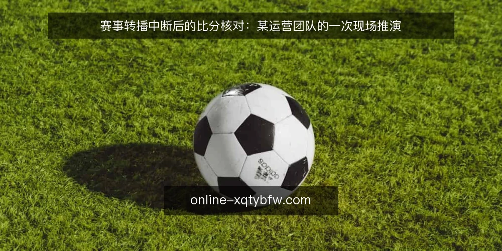 赛事转播中断后的比分核对:某运营团队的一次现场推演 — 现场信号:比分跳动与直播画面出现偏差 配图