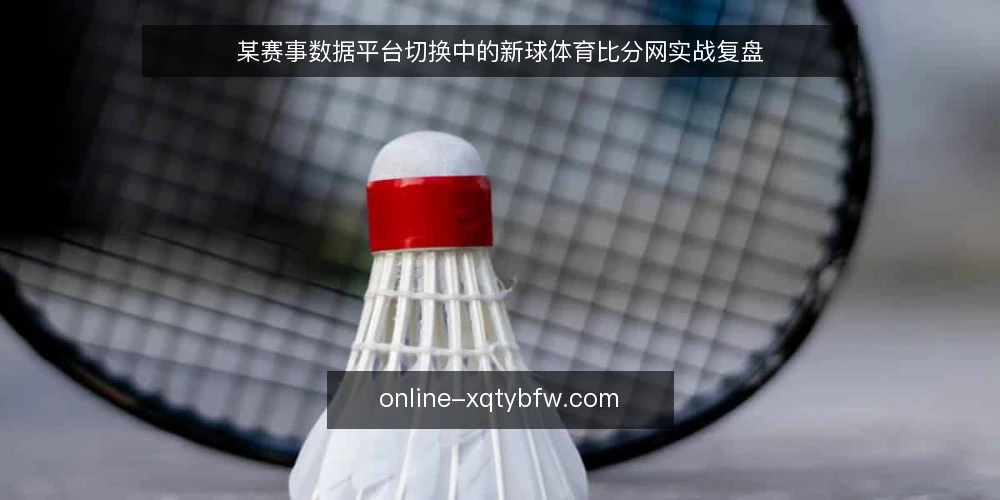 某赛事数据平台切换中的新球体育比分网实战复盘 — 现场信号:哪些迹象提醒你该重新评估数据源 配图