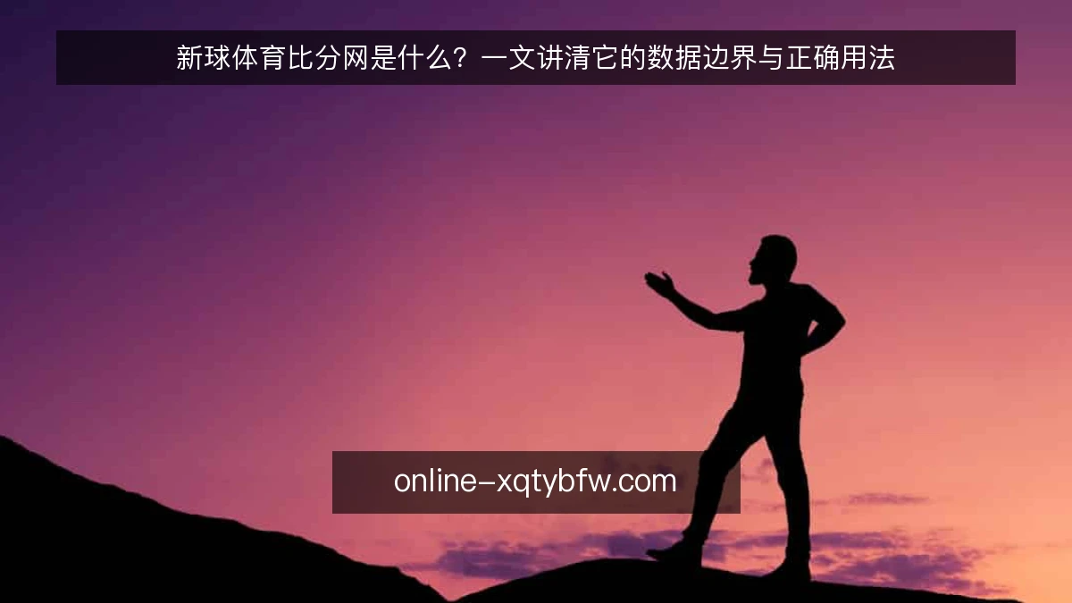 新球体育比分网是什么?一文讲清它的数据边界与正确用法
