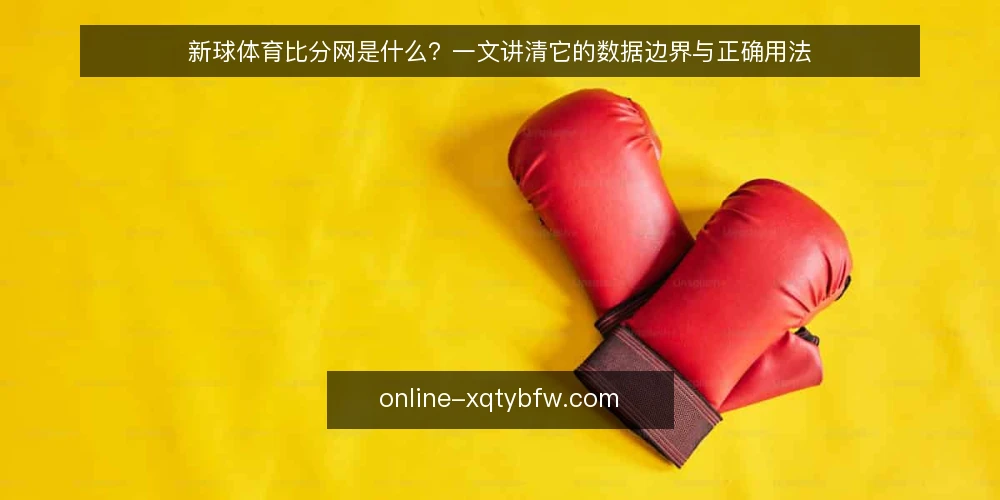 新球体育比分网是什么?一文讲清它的数据边界与正确用法 — 比分数据对不上,问题出在哪 配图