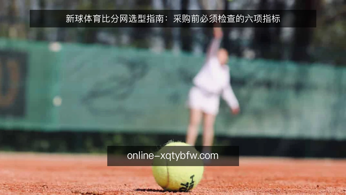 新球体育比分网选型指南:采购前必须检查的六项指标