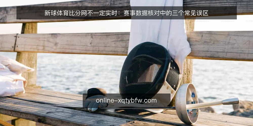新球体育比分网不一定实时:赛事数据核对中的三个常见误区 — 误区一:新球体育比分网等于实时直播 配图
