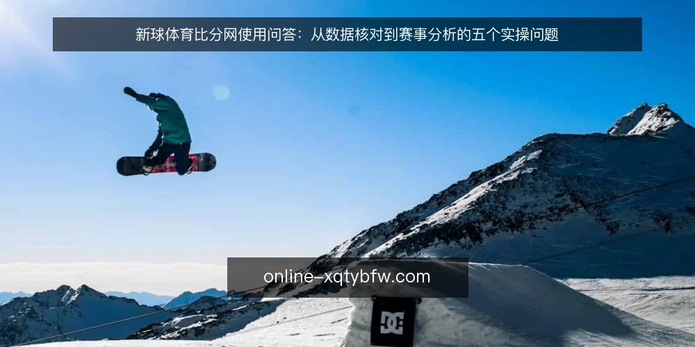 新球体育比分网使用问答:从数据核对到赛事分析的五个实操问题 — 使用新球体育比分网前,需要准备哪些数据基线? 配图