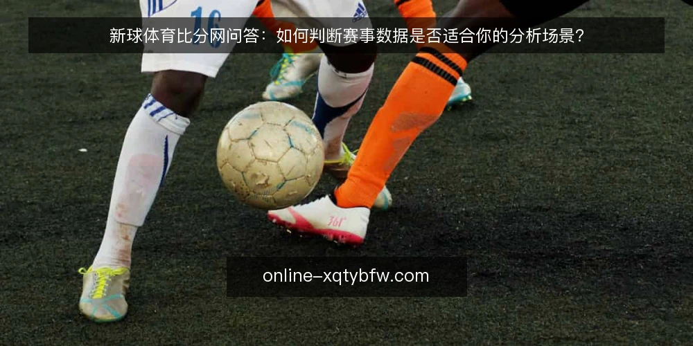 新球体育比分网问答:如何判断赛事数据是否适合你的分析场景? — 需要解决什么问题才值得引入新球体育比分网? 配图