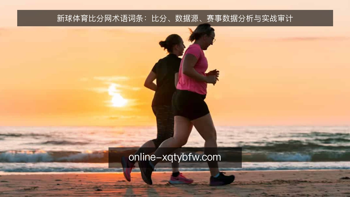 新球体育比分网术语词条:比分、数据源、赛事数据分析与实战审计