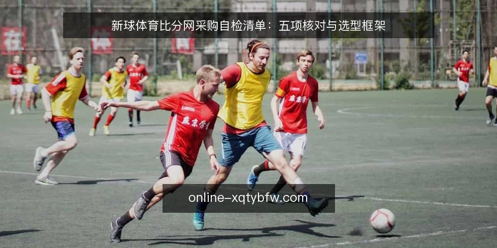 新球体育比分网采购自检清单：五项核对与选型框架 — 先定义需求：你要用它解决哪类比分问题 配图