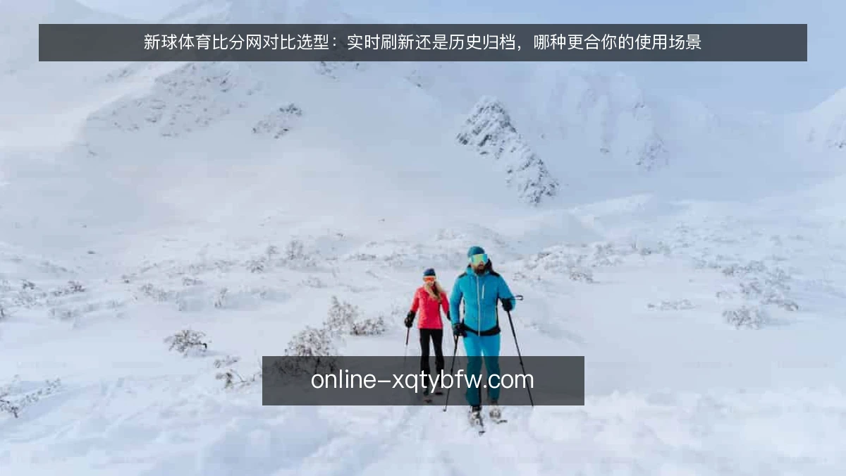 新球体育比分网对比选型:实时刷新还是历史归档,哪种更合你的使用场景