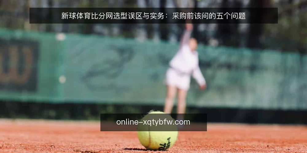 新球体育比分网选型误区与实务：采购前该问的五个问题 — 先界定评测范围与必备项 配图