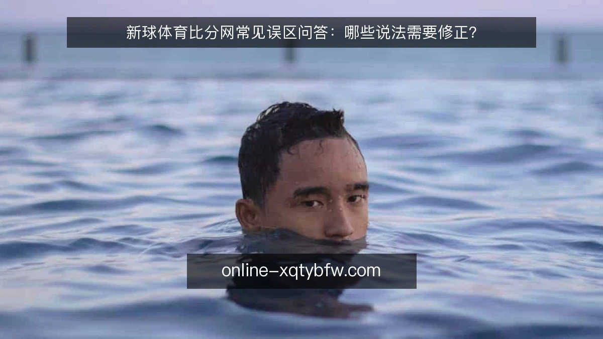 新球体育比分网常见误区问答：哪些说法需要修正？
